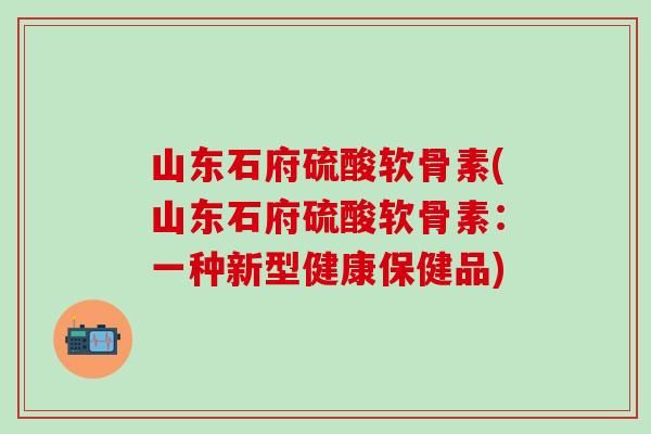 山东石府硫酸软骨素(山东石府硫酸软骨素:一种新型健康保健品)-第1张图片-氨糖科普网 山东石府硫酸软骨素(山东石府硫酸软骨素:一种新型健康保健品)-第1张图片-氨糖科普网