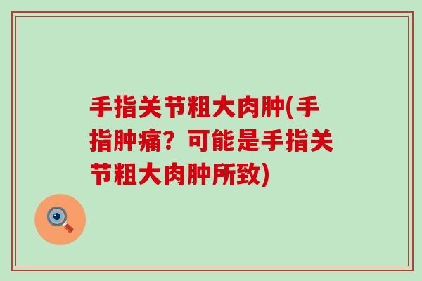 手指关节粗大肉肿(手指肿痛?可能是手指关节粗大肉肿所致)-第1张图片-氨糖科普网 手指关节粗大肉肿(手指肿痛?可能是手指关节粗大肉肿所致)-第1张图片-氨糖科普网