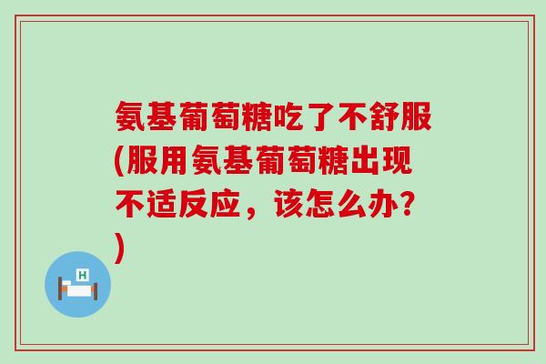 氨基葡萄糖吃了不舒服(服用氨基葡萄糖出现不适反应,该怎么办?)-第1张图片-氨糖科普网 氨基葡萄糖吃了不舒服(服用氨基葡萄糖出现不适反应,该怎么办?)-第1张图片-氨糖科普网