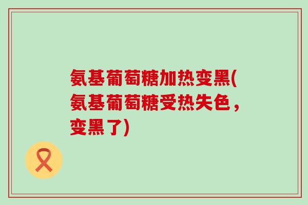 氨基葡萄糖加热变黑(氨基葡萄糖受热失色,变黑了)-第1张图片-氨糖科普网 氨基葡萄糖加热变黑(氨基葡萄糖受热失色,变黑了)-第1张图片-氨糖科普网