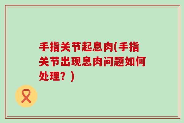 手指关节起息肉(手指关节出现息肉问题如何处理?)-第1张图片-氨糖科普网 手指关节起息肉(手指关节出现息肉问题如何处理?)-第1张图片-氨糖科普网