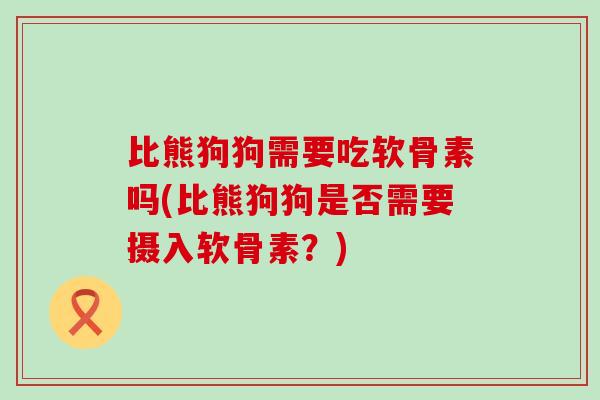 比熊狗狗需要吃软骨素吗(比熊狗狗是否需要摄入软骨素?)-第1张图片-氨糖科普网 比熊狗狗需要吃软骨素吗(比熊狗狗是否需要摄入软骨素?)-第1张图片-氨糖科普网