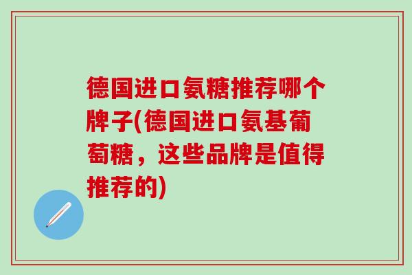 德国进口氨糖推荐哪个牌子(德国进口氨基葡萄糖，这些品牌是值得推荐的)-第1张图片-氨糖科普网