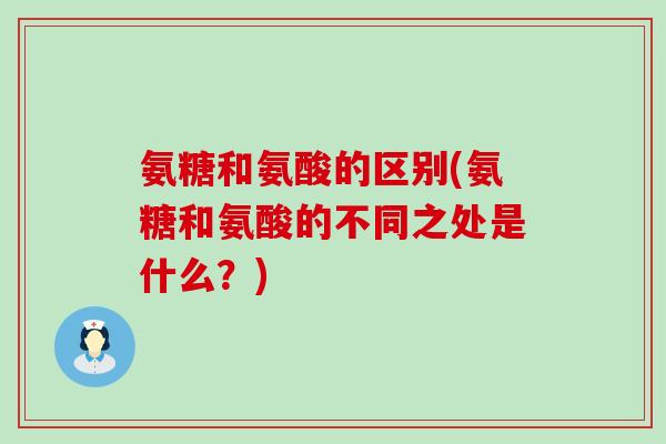 氨糖和氨酸的区别(氨糖和氨酸的不同之处是什么？)-第1张图片-氨糖科普网