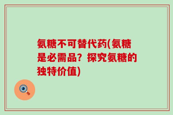 氨糖不可替代药(氨糖是必需品？探究氨糖的独特价值)-第1张图片-氨糖科普网