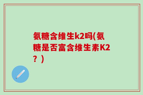 氨糖含维生k2吗(氨糖是否富含维生素K2？)-第1张图片-氨糖科普网