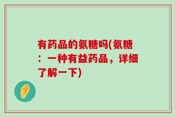 有药品的氨糖吗(氨糖:一种有益药品,详细了解一下)-第1张图片-氨糖科普网 有药品的氨糖吗(氨糖:一种有益药品,详细了解一下)-第1张图片-氨糖科普网