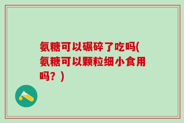 氨糖可以碾碎了吃吗(氨糖可以颗粒细小食用吗？)-第1张图片-氨糖科普网