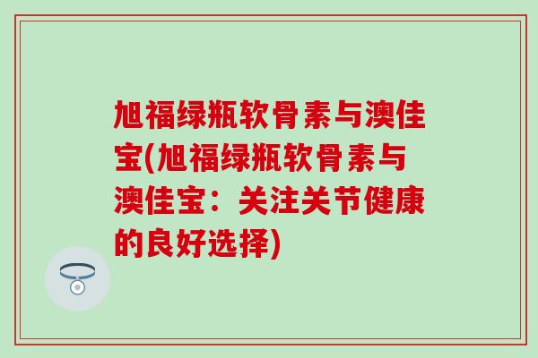 旭福绿瓶软骨素与澳佳宝(旭福绿瓶软骨素与澳佳宝:关注关节健康的良好选择)-第1张图片-氨糖科普网 旭福绿瓶软骨素与澳佳宝(旭福绿瓶软骨素与澳佳宝:关注关节健康的良好选择)-第1张图片-氨糖科普网