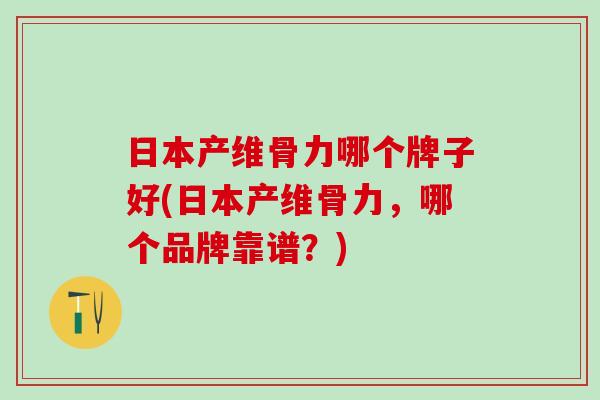 日本产维骨力哪个牌子好(日本产维骨力,哪个品牌靠谱?)-第1张图片-氨糖科普网 日本产维骨力哪个牌子好(日本产维骨力,哪个品牌靠谱?)-第1张图片-氨糖科普网