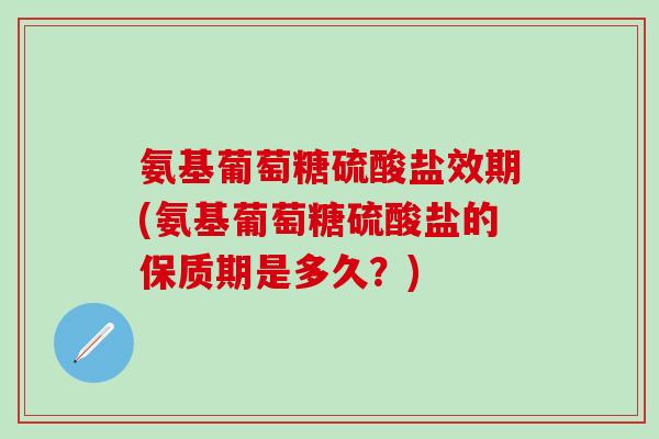 氨基葡萄糖硫酸盐效期(氨基葡萄糖硫酸盐的保质期是多久?)-第1张图片-氨糖科普网 氨基葡萄糖硫酸盐效期(氨基葡萄糖硫酸盐的保质期是多久?)-第1张图片-氨糖科普网