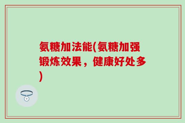 氨糖加法能(氨糖加强锻炼效果,健康好处多)-第1张图片-氨糖科普网 氨糖加法能(氨糖加强锻炼效果,健康好处多)-第1张图片-氨糖科普网