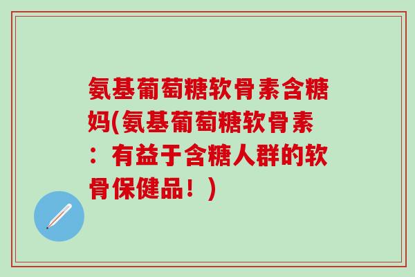 氨基葡萄糖软骨素含糖妈(氨基葡萄糖软骨素:有益于含糖人群的软骨保健品!)-第1张图片-氨糖科普网 氨基葡萄糖软骨素含糖妈(氨基葡萄糖软骨素:有益于含糖人群的软骨保健品!)-第1张图片-氨糖科普网