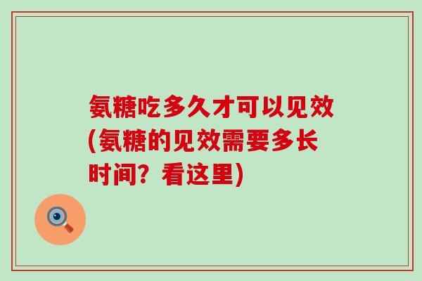 氨糖吃多久才可以见效(氨糖的见效需要多长时间?看这里)-第1张图片-氨糖科普网 氨糖吃多久才可以见效(氨糖的见效需要多长时间?看这里)-第1张图片-氨糖科普网