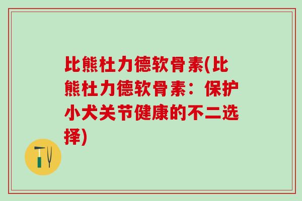 比熊杜力德软骨素(比熊杜力德软骨素:保护小犬关节健康的不二选择)-第1张图片-氨糖科普网 比熊杜力德软骨素(比熊杜力德软骨素:保护小犬关节健康的不二选择)-第1张图片-氨糖科普网