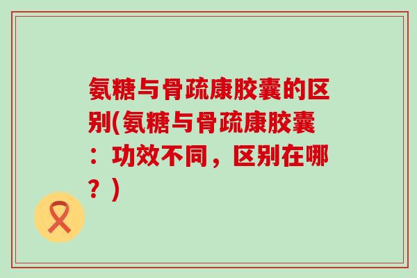 氨糖与骨疏康胶囊的区别(氨糖与骨疏康胶囊:功效不同,区别在哪?)-第1张图片-氨糖科普网 氨糖与骨疏康胶囊的区别(氨糖与骨疏康胶囊:功效不同,区别在哪?)-第1张图片-氨糖科普网