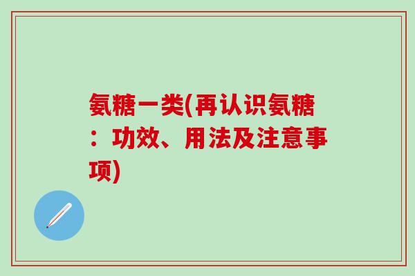 氨糖一类(再认识氨糖:功效、用法及注意事项)-第1张图片-氨糖科普网 氨糖一类(再认识氨糖:功效、用法及注意事项)-第1张图片-氨糖科普网