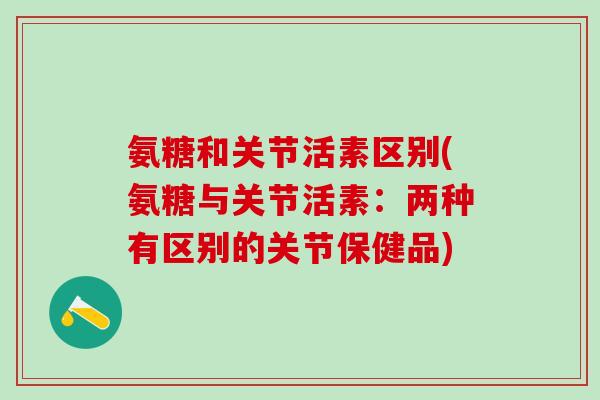 氨糖和关节活素区别(氨糖与关节活素:两种有区别的关节保健品)-第1张图片-氨糖科普网 氨糖和关节活素区别(氨糖与关节活素:两种有区别的关节保健品)-第1张图片-氨糖科普网