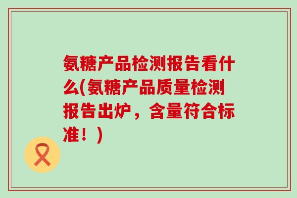 氨糖产品检测报告看什么(氨糖产品质量检测报告出炉,含量符合标准!)-第1张图片-氨糖科普网 氨糖产品检测报告看什么(氨糖产品质量检测报告出炉,含量符合标准!)-第1张图片-氨糖科普网