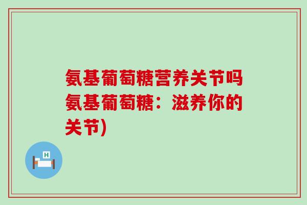 氨基葡萄糖营养关节吗氨基葡萄糖：滋养你的关节)-第1张图片-氨糖科普网