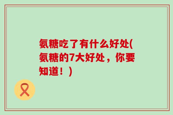 氨糖吃了有什么好处(氨糖的7大好处，你要知道！)-第1张图片-氨糖科普网