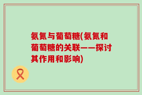 氨氮与葡萄糖(氨氮和葡萄糖的关联——探讨其作用和影响)-第1张图片-氨糖科普网 氨氮与葡萄糖(氨氮和葡萄糖的关联——探讨其作用和影响)-第1张图片-氨糖科普网
