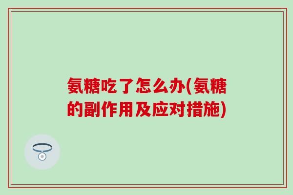氨糖吃了怎么办(氨糖的副作用及应对措施)-第1张图片-氨糖科普网 氨糖吃了怎么办(氨糖的副作用及应对措施)-第1张图片-氨糖科普网