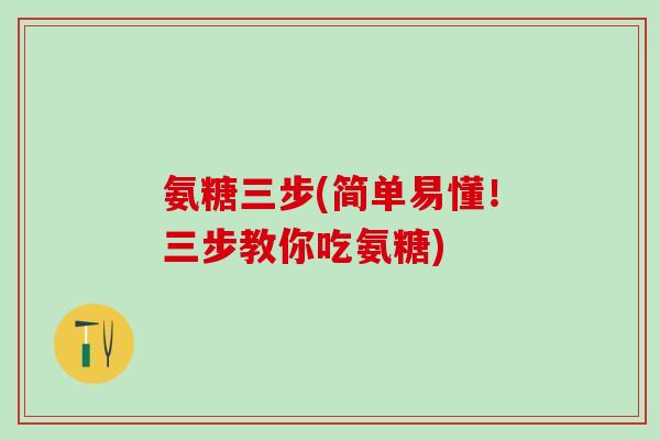 氨糖三步(简单易懂!三步教你吃氨糖)-第1张图片-氨糖科普网 氨糖三步(简单易懂!三步教你吃氨糖)-第1张图片-氨糖科普网
