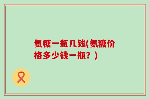 氨糖一瓶几钱(氨糖价格多少钱一瓶？)-第1张图片-氨糖科普网
