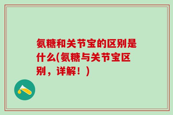 氨糖和关节宝的区别是什么(氨糖与关节宝区别,详解!)-第1张图片-氨糖科普网 氨糖和关节宝的区别是什么(氨糖与关节宝区别,详解!)-第1张图片-氨糖科普网
