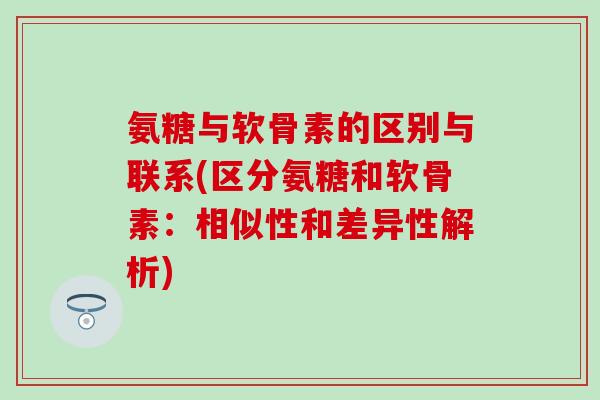 氨糖与软骨素的区别与联系(区分氨糖和软骨素:相似性和差异性解析)-第1张图片-氨糖科普网 氨糖与软骨素的区别与联系(区分氨糖和软骨素:相似性和差异性解析)-第1张图片-氨糖科普网
