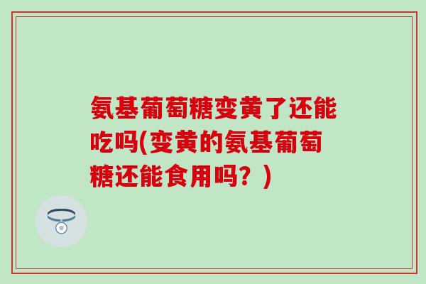 氨基葡萄糖变黄了还能吃吗(变黄的氨基葡萄糖还能食用吗?)-第1张图片-氨糖科普网 氨基葡萄糖变黄了还能吃吗(变黄的氨基葡萄糖还能食用吗?)-第1张图片-氨糖科普网