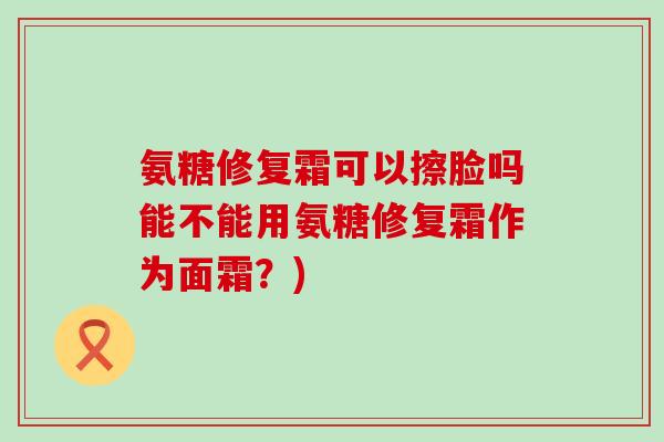 氨糖修复霜可以擦脸吗能不能用氨糖修复霜作为面霜?)-第1张图片-氨糖科普网 氨糖修复霜可以擦脸吗能不能用氨糖修复霜作为面霜?)-第1张图片-氨糖科普网
