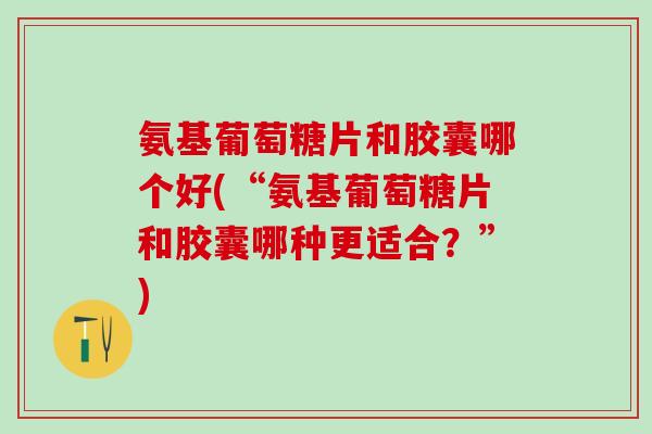 氨基葡萄糖片和胶囊哪个好(“氨基葡萄糖片和胶囊哪种更适合?”)-第1张图片-氨糖科普网 氨基葡萄糖片和胶囊哪个好(“氨基葡萄糖片和胶囊哪种更适合?”)-第1张图片-氨糖科普网