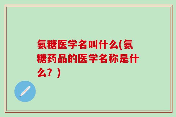 氨糖医学名叫什么(氨糖药品的医学名称是什么?)-第1张图片-氨糖科普网 氨糖医学名叫什么(氨糖药品的医学名称是什么?)-第1张图片-氨糖科普网
