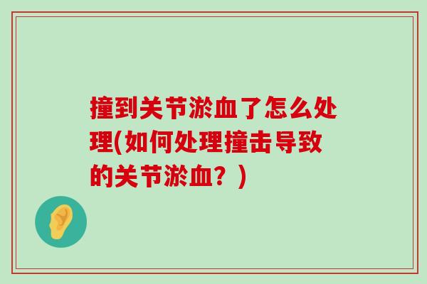 撞到关节淤血了怎么处理(如何处理撞击导致的关节淤血?)-第1张图片-氨糖科普网 撞到关节淤血了怎么处理(如何处理撞击导致的关节淤血?)-第1张图片-氨糖科普网