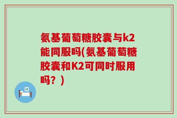 氨基葡萄糖胶囊与k2能同服吗(氨基葡萄糖胶囊和K2可同时服用吗?)-第1张图片-氨糖科普网 氨基葡萄糖胶囊与k2能同服吗(氨基葡萄糖胶囊和K2可同时服用吗?)-第1张图片-氨糖科普网