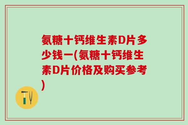 氨糖十钙维生素D片多少钱一(氨糖十钙维生素D片价格及购买参考)-第1张图片-氨糖科普网