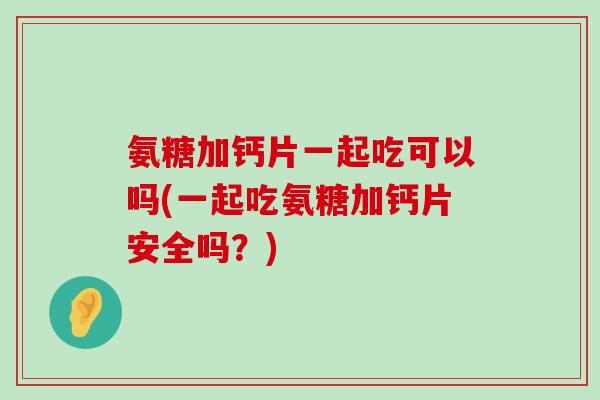 氨糖加钙片一起吃可以吗(一起吃氨糖加钙片安全吗?)-第1张图片-氨糖科普网 氨糖加钙片一起吃可以吗(一起吃氨糖加钙片安全吗?)-第1张图片-氨糖科普网