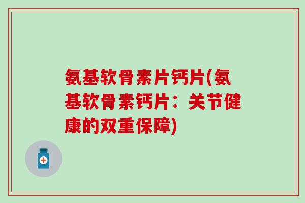 氨基软骨素片钙片(氨基软骨素钙片:关节健康的双重保障)-第1张图片-氨糖科普网 氨基软骨素片钙片(氨基软骨素钙片:关节健康的双重保障)-第1张图片-氨糖科普网