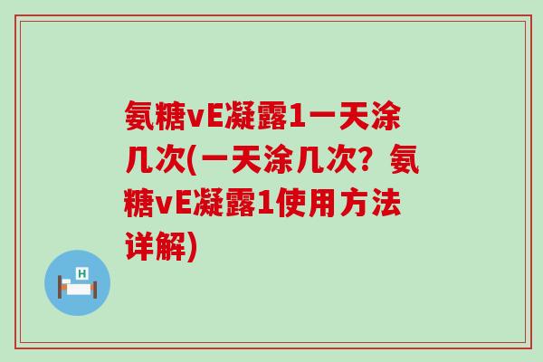 氨糖vE凝露1一天涂几次(一天涂几次?氨糖vE凝露1使用方法详解)-第1张图片-氨糖科普网 氨糖vE凝露1一天涂几次(一天涂几次?氨糖vE凝露1使用方法详解)-第1张图片-氨糖科普网