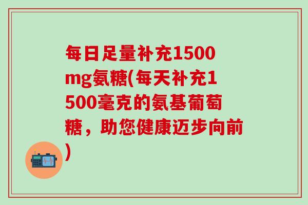 每日足量补充1500mg氨糖(每天补充1500毫克的氨基葡萄糖,助您健康迈步向前)-第1张图片-氨糖科普网 每日足量补充1500mg氨糖(每天补充1500毫克的氨基葡萄糖,助您健康迈步向前)-第1张图片-氨糖科普网