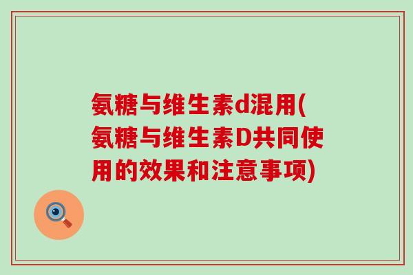 氨糖与维生素d混用(氨糖与维生素D共同使用的效果和注意事项)-第1张图片-氨糖科普网