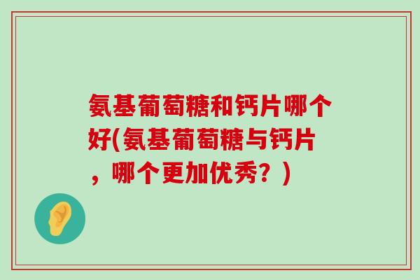 氨基葡萄糖和钙片哪个好(氨基葡萄糖与钙片,哪个更加优秀?)-第1张图片-氨糖科普网 氨基葡萄糖和钙片哪个好(氨基葡萄糖与钙片,哪个更加优秀?)-第1张图片-氨糖科普网
