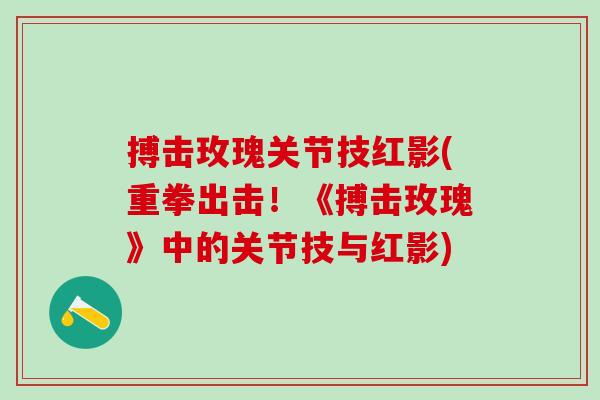 搏击玫瑰关节技红影(重拳出击!《搏击玫瑰》中的关节技与红影)-第1张图片-氨糖科普网 搏击玫瑰关节技红影(重拳出击!《搏击玫瑰》中的关节技与红影)-第1张图片-氨糖科普网