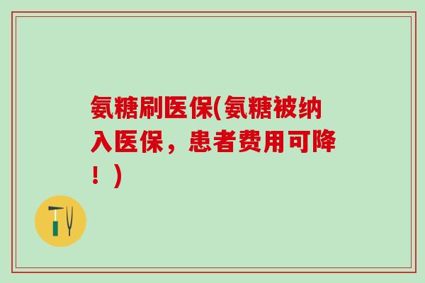 氨糖刷医保(氨糖被纳入医保,患者费用可降!)-第1张图片-氨糖科普网 氨糖刷医保(氨糖被纳入医保,患者费用可降!)-第1张图片-氨糖科普网