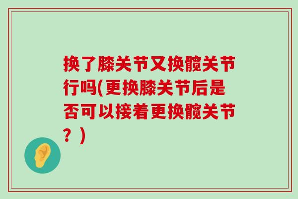换了膝关节又换髋关节行吗(更换膝关节后是否可以接着更换髋关节?)-第1张图片-氨糖科普网 换了膝关节又换髋关节行吗(更换膝关节后是否可以接着更换髋关节?)-第1张图片-氨糖科普网