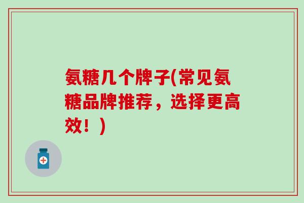 氨糖几个牌子(常见氨糖品牌推荐,选择更高效!)-第1张图片-氨糖科普网 氨糖几个牌子(常见氨糖品牌推荐,选择更高效!)-第1张图片-氨糖科普网