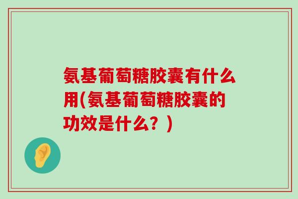 氨基葡萄糖胶囊有什么用(氨基葡萄糖胶囊的功效是什么?)-第1张图片-氨糖科普网 氨基葡萄糖胶囊有什么用(氨基葡萄糖胶囊的功效是什么?)-第1张图片-氨糖科普网