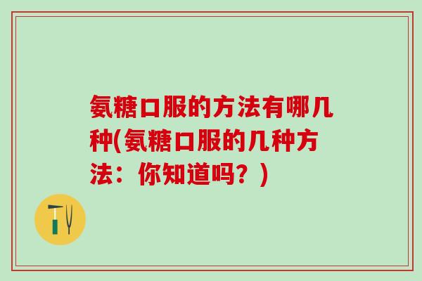 氨糖口服的方法有哪几种(氨糖口服的几种方法:你知道吗?)-第1张图片-氨糖科普网 氨糖口服的方法有哪几种(氨糖口服的几种方法:你知道吗?)-第1张图片-氨糖科普网